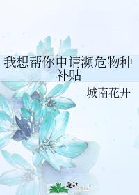 我想帮你申请濒危物种补贴 城南花开