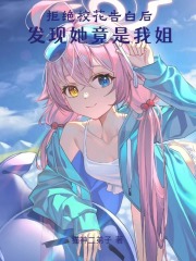 拒绝校花告白后发现她竟是我姐免费阅读