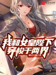 我和女皇陛下穿梭于两界 小说 免费