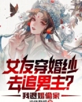 女友穿婚纱去追男主?我退婚偷家