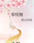 春枝缠娇小说全文免费阅读笔趣阁